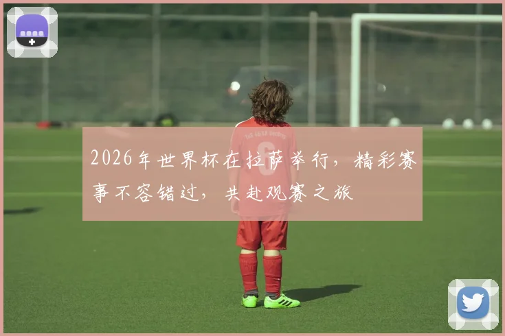 2026年世界杯在拉萨举行，精彩赛事不容错过，共赴观赛之旅