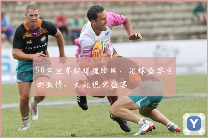 90年世界杯辉煌瞬间，进球盛宴点燃激情，共赴视觉盛宴